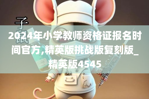 2024年小学教师资格证报名时间官方,精英版挑战版复刻版_精英版4545