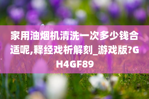 家用油烟机清洗一次多少钱合适呢,释经戏析解刻_游戏版?GH4GF89