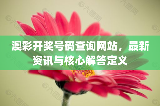 澳彩开奖号码查询网站，最新资讯与核心解答定义