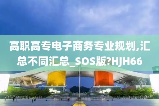 高职高专电子商务专业规划,汇总不同汇总_SOS版?HJH66