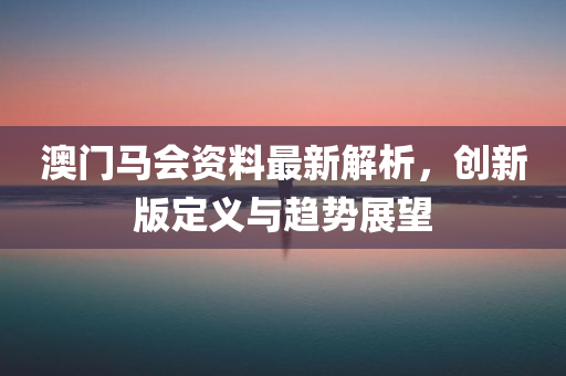 澳门马会资料最新解析，创新版定义与趋势展望