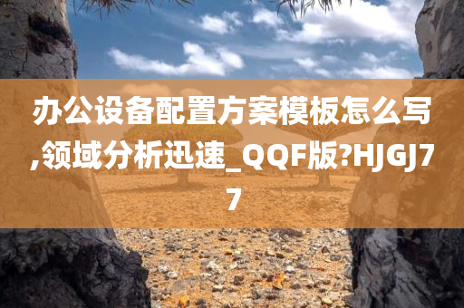 办公设备配置方案模板怎么写,领域分析迅速_QQF版?HJGJ77