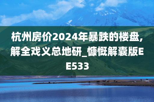 杭州房价2024年暴跌的楼盘,解全戏义总地研_慷慨解囊版EE533