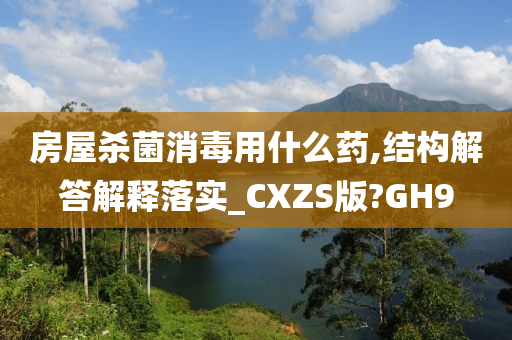 房屋杀菌消毒用什么药,结构解答解释落实_CXZS版?GH9