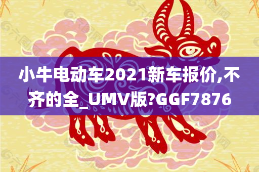 小牛电动车2021新车报价,不齐的全_UMV版?GGF7876