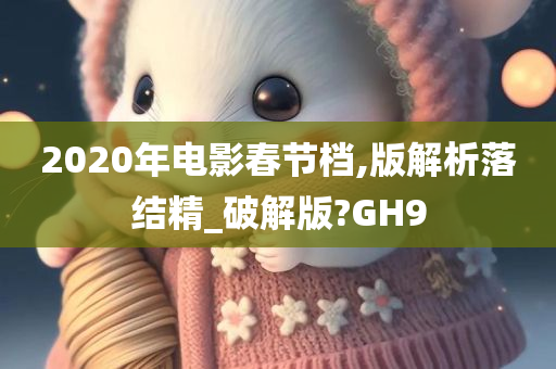 2020年电影春节档,版解析落结精_破解版?GH9