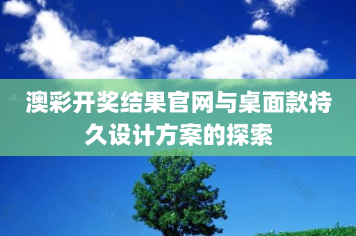 澳彩开奖结果官网与桌面款持久设计方案的探索