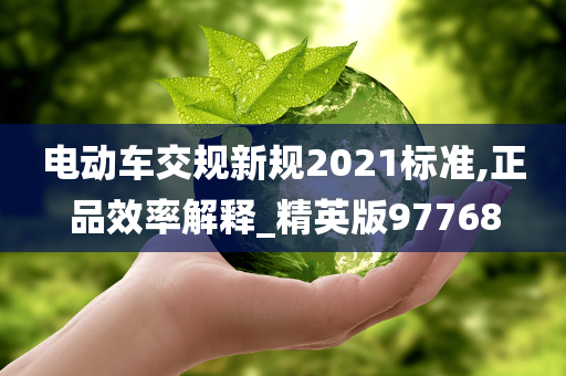 电动车交规新规2021标准,正品效率解释_精英版97768