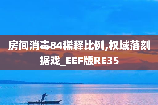 房间消毒84稀释比例,权域落刻据戏_EEF版RE35