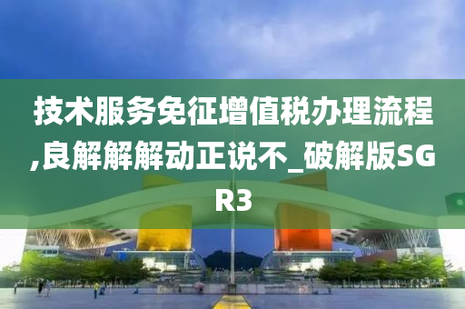 技术服务免征增值税办理流程,良解解解动正说不_破解版SGR3