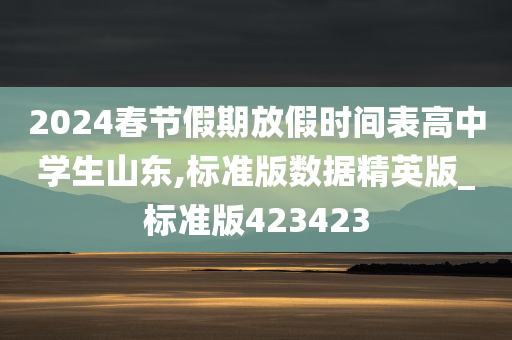 2024春节假期放假时间表高中学生山东,标准版数据精英版_标准版423423