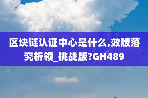 区块链认证中心是什么,效版落究析领_挑战版?GH489