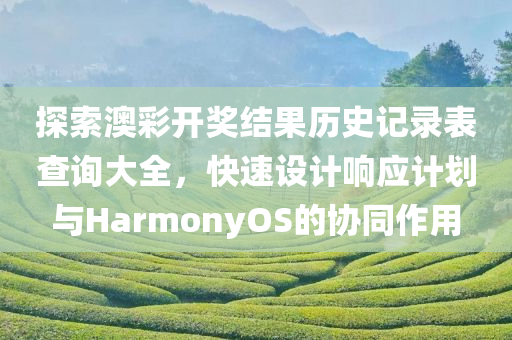 探索澳彩开奖结果历史记录表查询大全，快速设计响应计划与HarmonyOS的协同作用