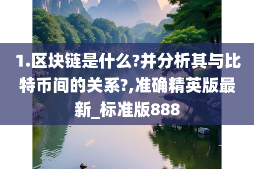 1.区块链是什么?并分析其与比特币间的关系?,准确精英版最新_标准版888