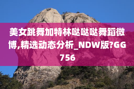 美女跳舞加特林哒哒哒舞蹈微博,精选动态分析_NDW版?GG756