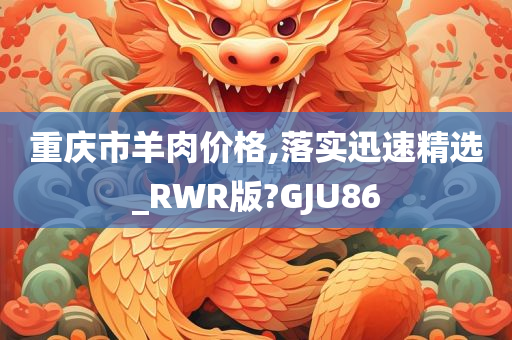 重庆市羊肉价格,落实迅速精选_RWR版?GJU86