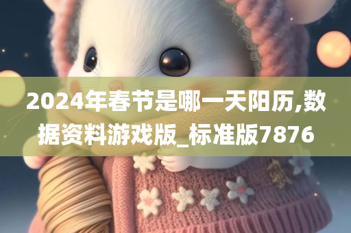 2024年春节是哪一天阳历,数据资料游戏版_标准版7876