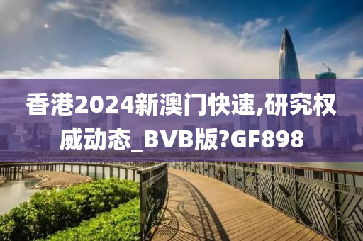 香港2024新澳门快速,研究权威动态_BVB版?GF898