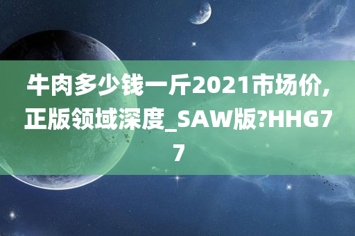 牛肉多少钱一斤2021市场价,正版领域深度_SAW版?HHG77