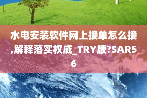 水电安装软件网上接单怎么接,解释落实权威_TRY版?SAR56