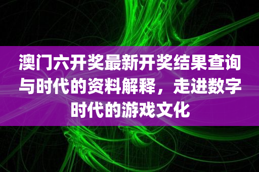 澳门六开奖最新开奖结果查询与时代的资料解释，走进数字时代的游戏文化