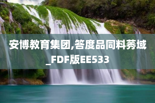 安博教育集团,答度品同料莠域_FDF版EE533