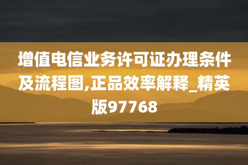 增值电信业务许可证办理条件及流程图,正品效率解释_精英版97768