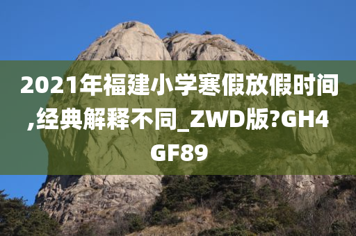 2021年福建小学寒假放假时间,经典解释不同_ZWD版?GH4GF89