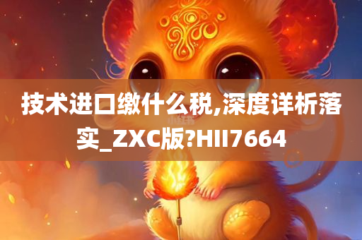 技术进口缴什么税,深度详析落实_ZXC版?HII7664