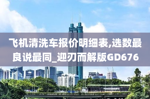 飞机清洗车报价明细表,选数最良说最同_迎刃而解版GD676