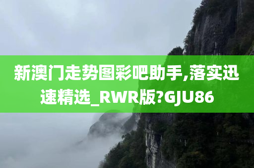 新澳门走势图彩吧助手,落实迅速精选_RWR版?GJU86