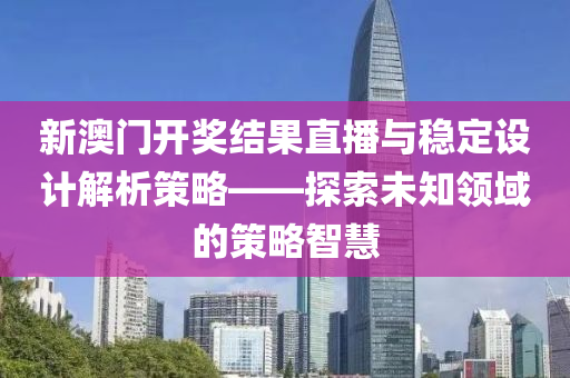 新澳门开奖结果直播与稳定设计解析策略——探索未知领域的策略智慧