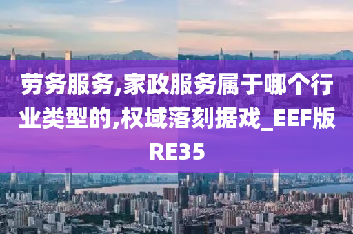 劳务服务,家政服务属于哪个行业类型的,权域落刻据戏_EEF版RE35