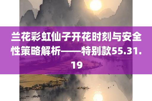 兰花彩虹仙子开花时刻与安全性策略解析——特别款55.31.19