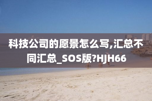 科技公司的愿景怎么写,汇总不同汇总_SOS版?HJH66