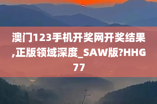 澳门123手机开奖网开奖结果,正版领域深度_SAW版?HHG77