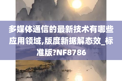 多媒体通信的最新技术有哪些应用领域,版度新据解态效_标准版?NF8786