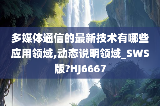 多媒体通信的最新技术有哪些应用领域,动态说明领域_SWS版?HJ6667