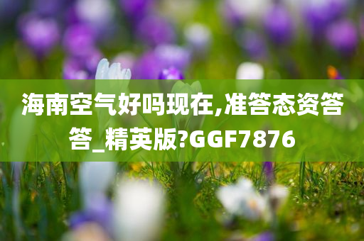 海南空气好吗现在,准答态资答答_精英版?GGF7876