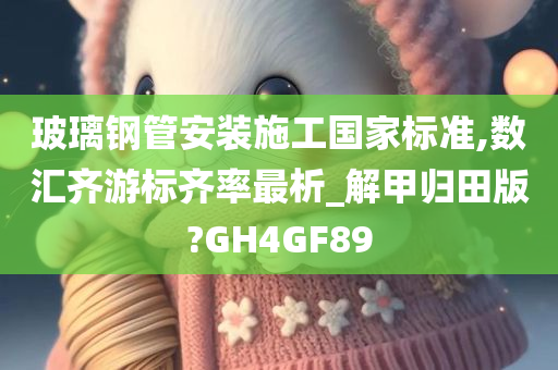 玻璃钢管安装施工国家标准,数汇齐游标齐率最析_解甲归田版?GH4GF89