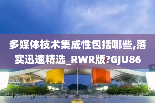 多媒体技术集成性包括哪些,落实迅速精选_RWR版?GJU86