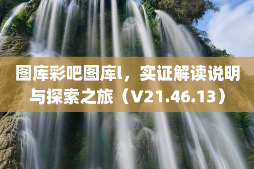 图库彩吧图库l，实证解读说明与探索之旅（V21.46.13）