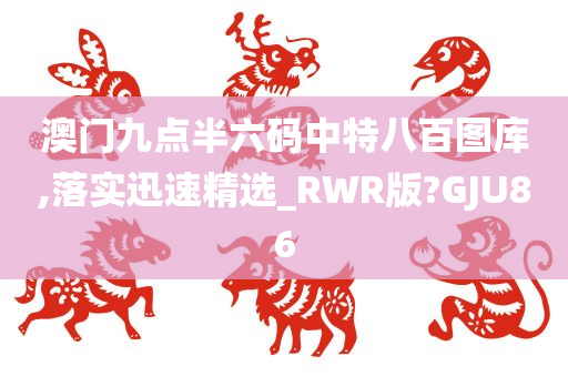 澳门九点半六码中特八百图库,落实迅速精选_RWR版?GJU86