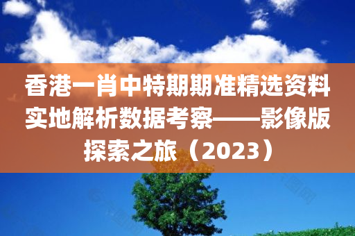 香港一肖中特期期准精选资料实地解析数据考察——影像版探索之旅（2023）