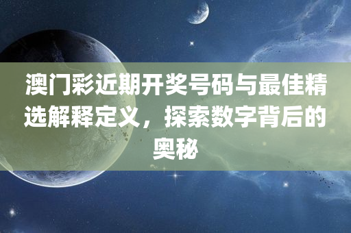 澳门彩近期开奖号码与最佳精选解释定义，探索数字背后的奥秘