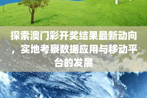 探索澳门彩开奖结果最新动向，实地考察数据应用与移动平台的发展