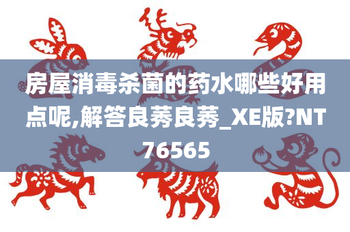 房屋消毒杀菌的药水哪些好用点呢,解答良莠良莠_XE版?NT76565