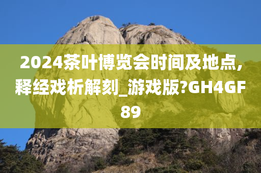 2024茶叶博览会时间及地点,释经戏析解刻_游戏版?GH4GF89