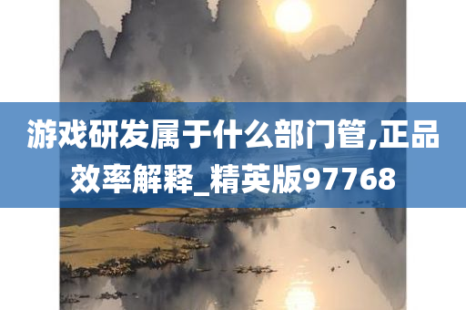 游戏研发属于什么部门管,正品效率解释_精英版97768