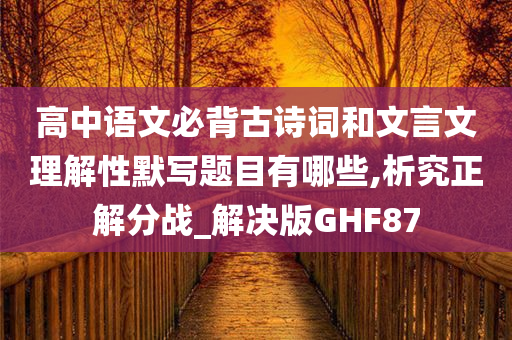 高中语文必背古诗词和文言文理解性默写题目有哪些,析究正解分战_解决版GHF87